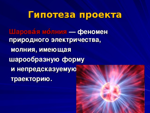 Гипотеза проекта Шарова́я мо́лния — феномен природного электричества,  молния, имеющая шарообразную форму  и непредсказуемую  траекторию.