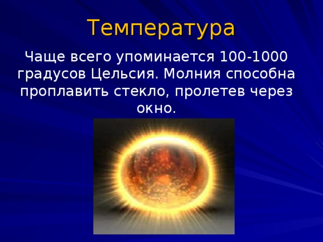 Температура Чаще всего упоминается 100-1000 градусов Цельсия. Молния способна проплавить стекло, пролетев через окно.