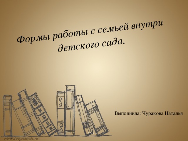 Формы работы с семьей внутри детского сада . Выполнила: Чуракова Наталья 