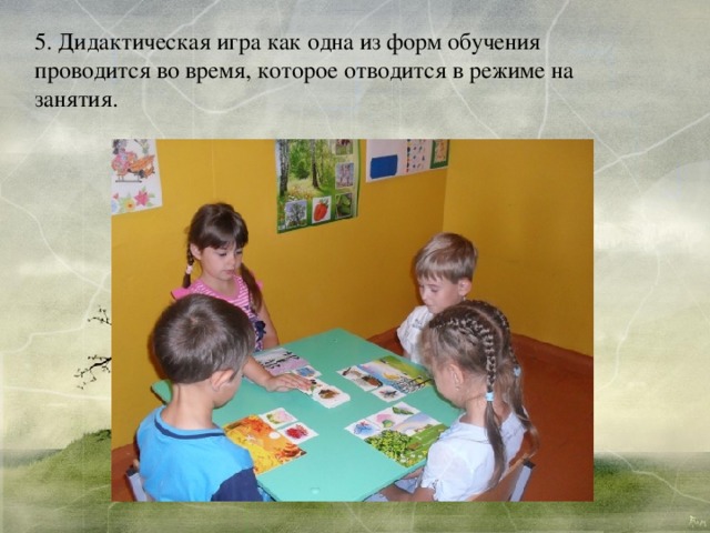 5. Дидактическая игра как одна из форм обучения проводится во время, которое отводится в режиме на занятия. 
