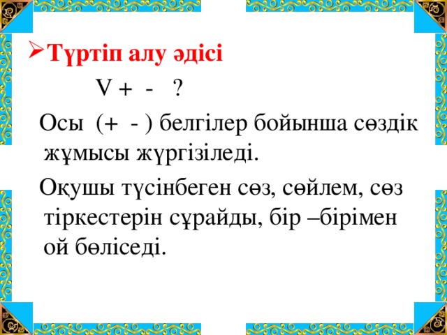 Түртіп алу әдісі  V + - ?  Осы (+ - ) белгілер бойынша сөздік жұмысы жүргізіледі.  Оқушы түсінбеген сөз, сөйлем, сөз тіркестерін сұрайды, бір –бірімен ой бөліседі. 