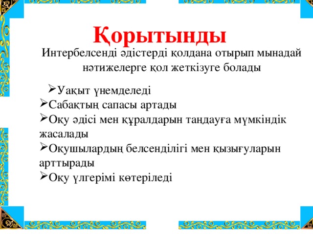 Қорытынды Интербелсенді әдістерді қолдана отырып мынадай нәтижелерге қол жеткізуге болады   Уақыт үнемделеді Уақыт үнемделеді Сабақтың сапасы артады Оқу әдісі мен құралдарын таңдауға мүмкіндік жасалады Оқушылардың белсенділігі мен қызығуларын арттырады Оқу үлгерімі көтеріледі 