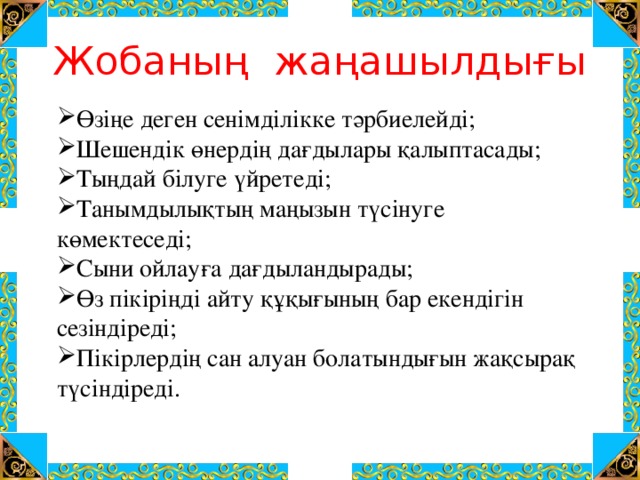 Жобаның жаңашылдығы Өзіңе деген сенімділікке тәрбиелейді; Шешендік өнердің дағдылары қалыптасады; Тыңдай білуге үйретеді; Танымдылықтың маңызын түсінуге көмектеседі; Сыни ойлауға дағдыландырады; Өз пікіріңді айту құқығының бар екендігін сезіндіреді; Пікірлердің сан алуан болатындығын жақсырақ түсіндіреді.  