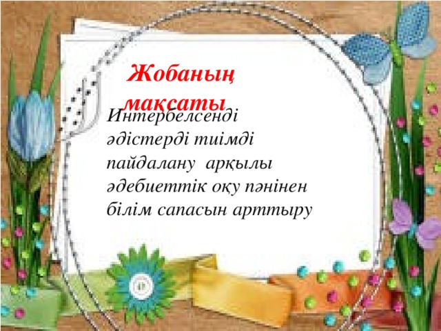  Жобаның мақсаты Интербелсенді әдістерді тиімді пайдалану арқылы әдебиеттік оқу пәнінен білім сапасын арттыру  