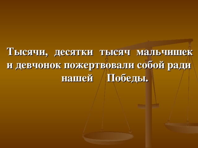 Тысячи, десятки тысяч мальчишек и девчонок пожертвовали собой ради  нашей Победы.