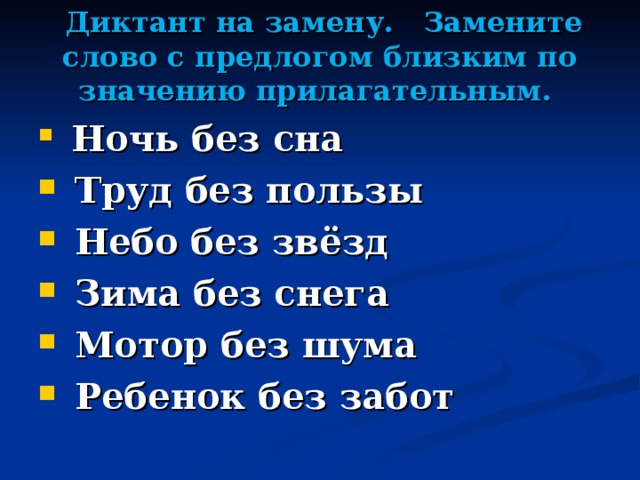  Диктант на замену. Замените слово с предлогом близким по значению прилагательным.    Ночь без сна   Труд без пользы   Небо без звёзд   Зима без снега   Мотор без шума   Ребенок без забот   