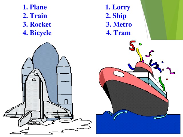 1. Plane 1. Lorry  2. Train 2. Ship  3. Rocket 3. Metro  4. Bicycle 4. Tram 