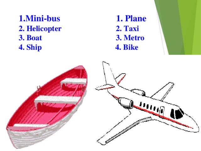 1.Mini-bus 1. Plane  2. Helicopter 2. Taxi  3. Boat 3. Metro  4. Ship 4. Bike 