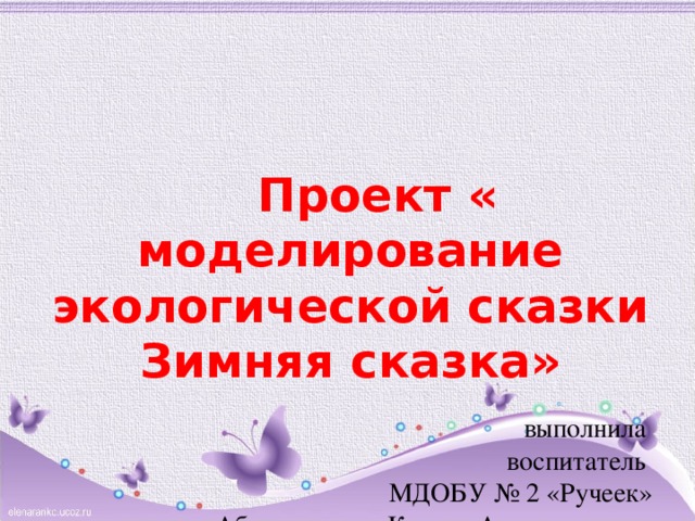  Проект « моделирование экологической сказки Зимняя сказка»  выполнила воспитатель  МДОБУ № 2 «Ручеек»  Абдрахманова Ксения Александровна 2016г. 