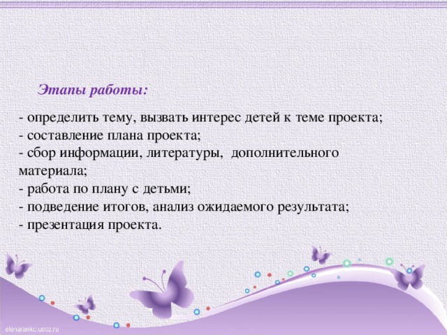 Этапы работы: - определить тему, вызвать интерес детей к теме проекта; - составление плана проекта; - сбор информации, литературы, дополнительного материала; - работа по плану с детьми; - подведение итогов, анализ ожидаемого результата; - презентация проекта. 