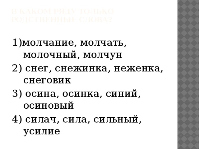 В каком ряду только родственные слова?   1)молчание, молчать, молочный, молчун 2) снег, снежинка, неженка, снеговик 3) осина, осинка, синий, осиновый 4) силач, сила, сильный, усилие 