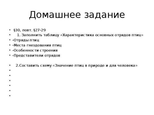 Домашнее задание  §30, повт. §27-29  1. Заполнить таблицу «Характеристика основных отрядов птиц» -Отряды птиц -Места гнездования птиц -Особенности строения -Представители отрядов  2.Составить схему «Значение птиц в природе и для человека»             