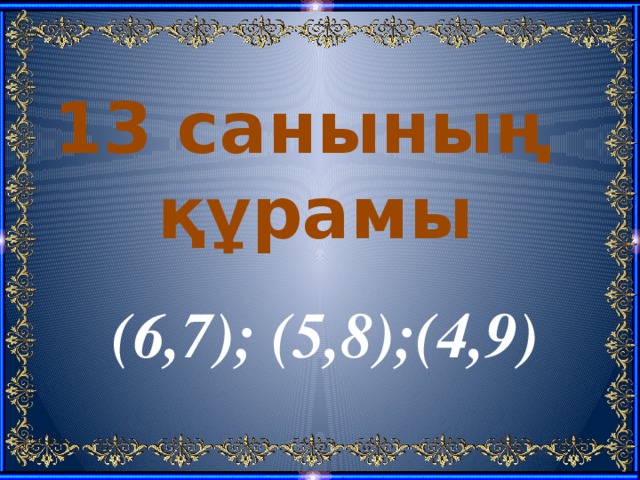 13 санының  құрамы (6,7); (5,8);(4,9) 
