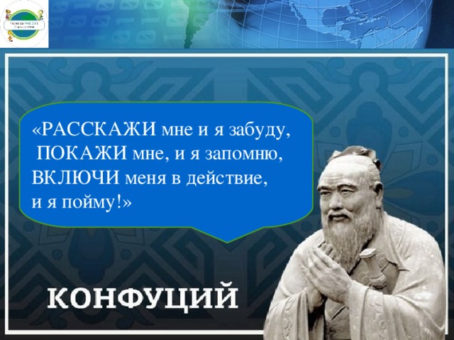 «РАССКАЖИ мне и я забуду,   ПОКАЖИ мне, и я запомню, ВКЛЮЧИ меня в действие, и я пойму!» 