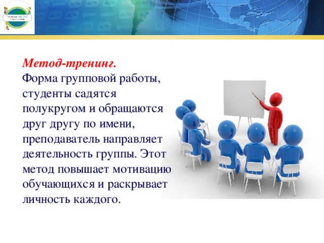 Метод-тренинг. Форма групповой работы, студенты садятся полукругом и обращаются друг другу по имени, преподаватель направляет деятельность группы. Этот метод повышает мотивацию обучающихся и раскрывает личность каждого. 