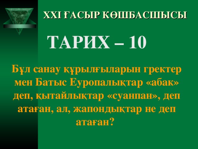 XXI ҒАСЫР КӨШБАСШЫСЫ ТАРИХ – 10  Бұл санау құрылғыларын гректер мен Батыс Еуропалықтар «абак» деп, қытайлықтар «суанпан», деп атаған, ал, жапондықтар не деп атаған?  