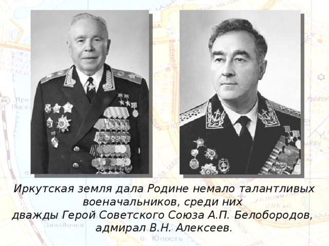 Иркутская земля дала Родине немало талантливых военачальников, среди них дважды Герой Советского Союза А.П. Белобородов, адмирал В.Н. Алексеев. 