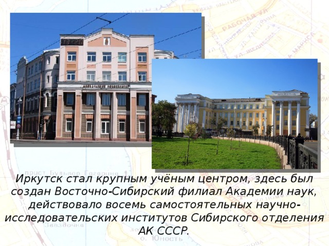 Иркутск стал крупным учёным центром, здесь был создан Восточно-Сибирский филиал Академии наук, действовало восемь самостоятельных научно-исследовательских институтов Сибирского отделения АК СССР. 