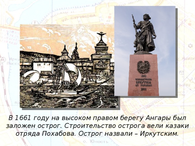 В 1661 году на высоком правом берегу Ангары был заложен острог. Строительство острога вели казаки отряда Похабова. Острог назвали – Иркутским. 