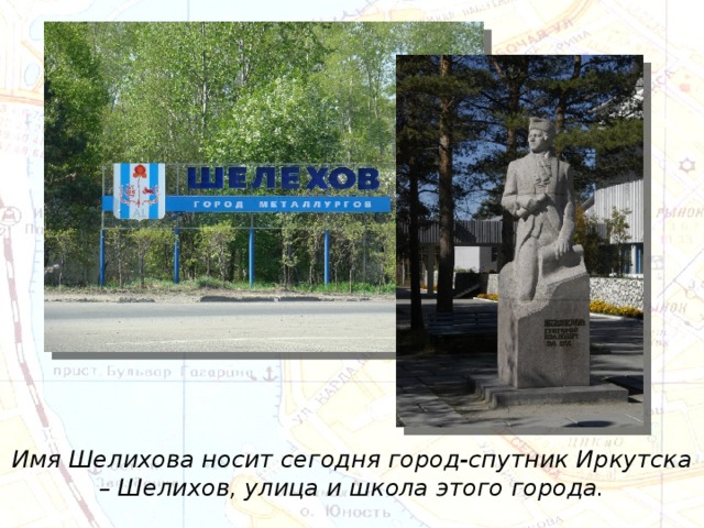 Имя Шелихова носит сегодня город-спутник Иркутска – Шелихов, улица и школа этого города. 