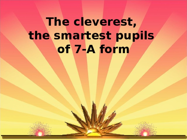 The cleverest,  the smartest pupils  of 7-A form 