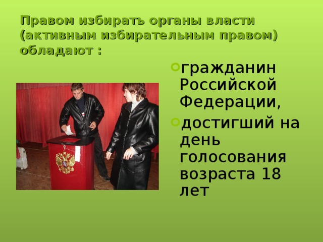 Правом избирать органы власти (активным избирательным правом) обладают : гражданин Российской Федерации, достигший на день голосования возраста 18 лет 