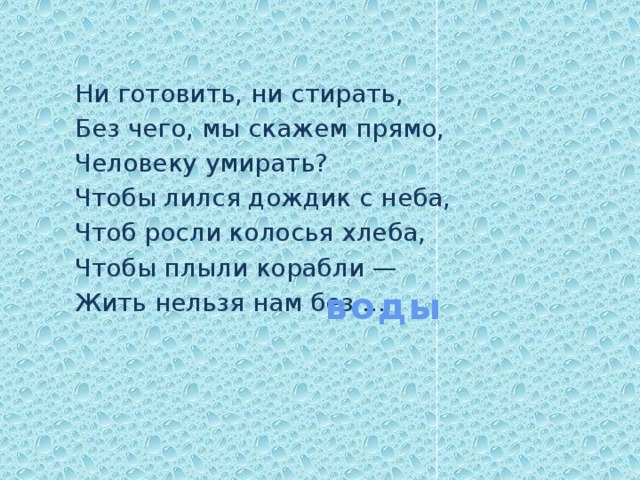 Ни готовить, ни стирать, Без чего, мы скажем прямо, Человеку умирать? Чтобы лился дождик с неба, Чтоб росли колосья хлеба, Чтобы плыли корабли — Жить нельзя нам без ... воды 