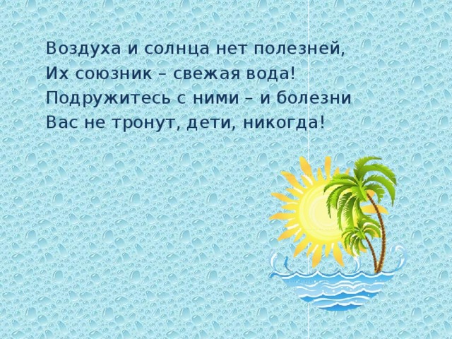 Воздуха и солнца нет полезней, Их союзник – свежая вода! Подружитесь с ними – и болезни Вас не тронут, дети, никогда! 