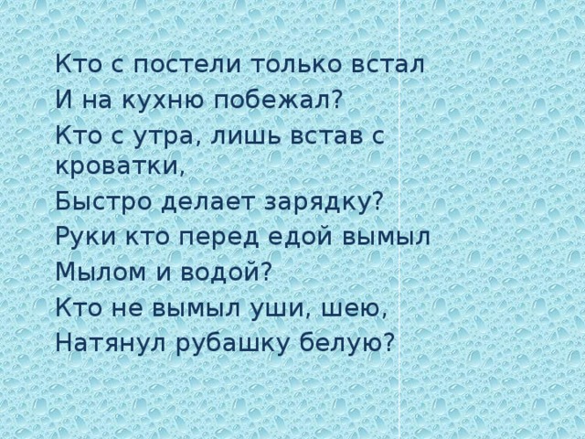 Кто с постели только встал И на кухню побежал? Кто с утра, лишь встав с кроватки, Быстро делает зарядку? Руки кто перед едой вымыл Мылом и водой? Кто не вымыл уши, шею, Натянул рубашку белую? 