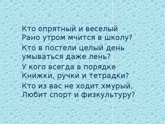 Кто опрятный и веселый   Рано утром мчится в школу? Кто  в постели целый день  умываться даже лень? У кого всегда в порядке  Книжки, ручки и тетрадки? Кто из вас не ходит хмурый,  Любит спорт и физкультуру? 