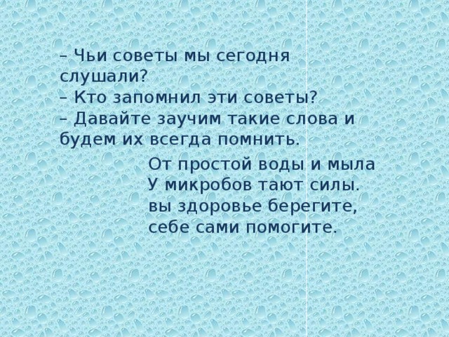 – Чьи советы мы сегодня слушали?  – Кто запомнил эти советы?  – Давайте заучим такие слова и будем их всегда помнить.  От простой воды и мыла  У микробов тают силы.  вы здоровье берегите,  себе сами помогите. 