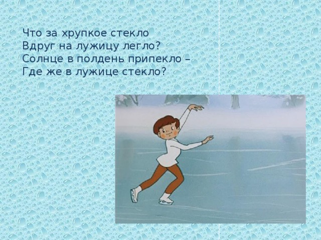 Что за хрупкое стекло  Вдруг на лужицу легло?  Солнце в полдень припекло –  Где же в лужице стекло?  