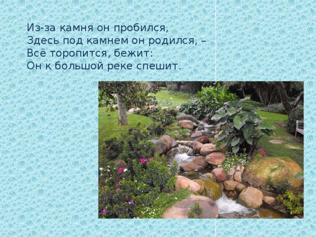 Из-за камня он пробился,  Здесь под камнем он родился, –  Всё торопится, бежит:  Он к большой реке спешит. 