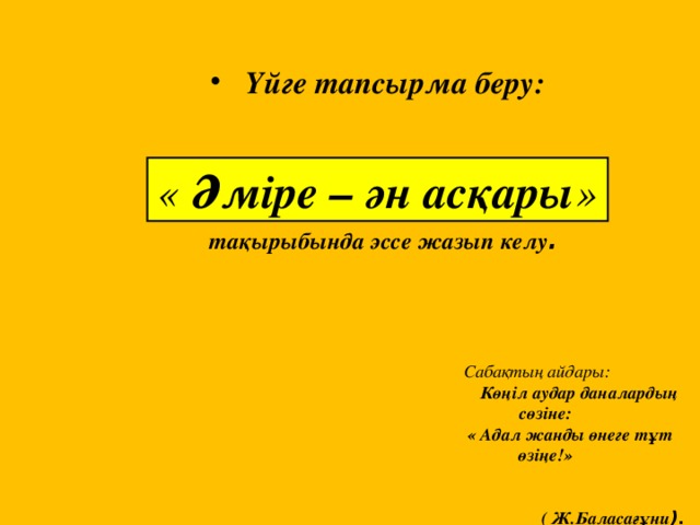   Үйге тапсырма беру: « Әміре – ән асқары » тақырыбында эссе жазып келу . Сабақтың айдары:  Көңіл аудар даналардың сөзіне:  « Адал жанды өнеге тұт өзіңе!»  ( Ж.Баласағұни ). 