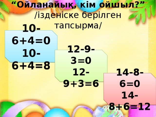 “ Ойланайық, кім ойшыл?”  /ізденіске берілген тапсырма/ 10-6+4=0 10-6+4=8 12-9-3=0 12-9+3=6 14-8-6=0 14-8+6=12 