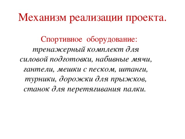 Механизм реализации проекта.  Спортивное оборудование:  тренажерный комплект для силовой подготовки, набивные мячи, гантели, мешки с песком, штанги, турники, дорожки для прыжков, станок для перетягивания палки. 