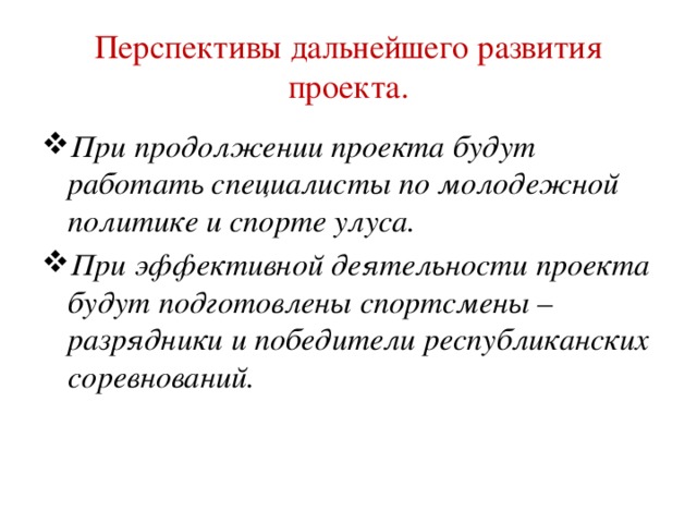 Перспективы дальнейшего развития проекта. При продолжении проекта будут работать специалисты по молодежной политике и спорте улуса. При эффективной деятельности проекта будут подготовлены спортсмены – разрядники и победители республиканских соревнований.  