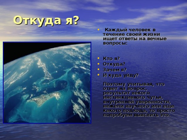 Откуда я ?   Каждый человек в течение своей жизни ищет ответы на вечные вопросы:    Кто я? Откуда? Зачем я? И куда уйду?   Поэтому учитывая, что ответ на вопрос, результат некого инстинктивного чутья, внутренней уверенности, нежели научного или еще какого подхода, то просто попробуем выяснить это. 