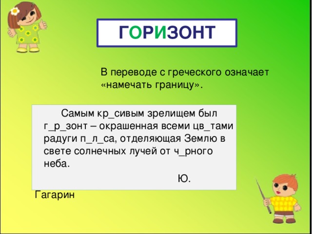 Г О Р И ЗОНТ В переводе с греческого означает «намечать границу».  Самым кр_сивым зрелищем был г_р_зонт – окрашенная всеми цв_тами радуги п_л_са, отделяющая Землю в свете солнечных лучей от ч_рного неба.  Ю. Гагарин  