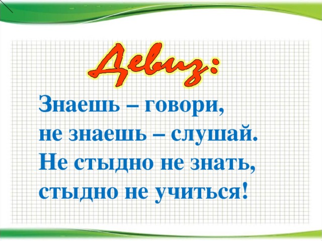 Знаешь – говори, не знаешь – слушай. Не стыдно не знать, стыдно не учиться!