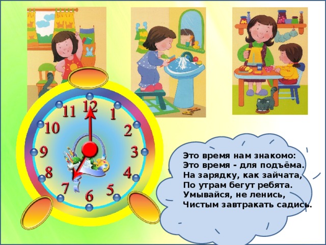 Это время нам знакомо:  Это время - для подъёма.  На зарядку, как зайчата,  По утрам бегут ребята.  Умывайся, не ленись,  Чистым завтракать садись. 