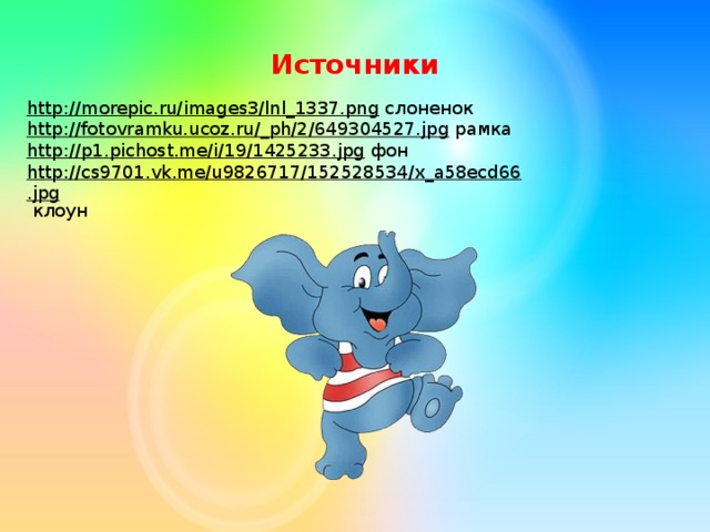 Источники http://morepic.ru/images3/lnl_1337.png  слоненок http://fotovramku.ucoz.ru/_ph/2/649304527.jpg  рамка http://p1.pichost.me/i/19/1425233.jpg  фон http://cs9701.vk.me/u9826717/152528534/x_a58ecd66.jpg  клоун 