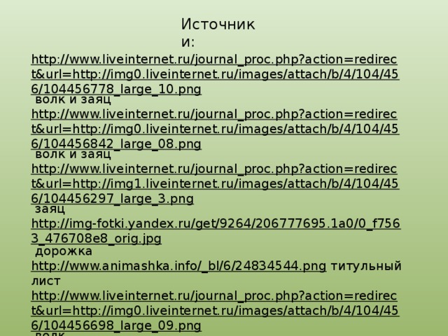 Источники: http://www.liveinternet.ru/journal_proc.php?action=redirect&url=http://img0.liveinternet.ru/images/attach/b/4/104/456/104456778_large_10.png  волк и заяц http://www.liveinternet.ru/journal_proc.php?action=redirect&url=http://img0.liveinternet.ru/images/attach/b/4/104/456/104456842_large_08.png  волк и заяц http://www.liveinternet.ru/journal_proc.php?action=redirect&url=http://img1.liveinternet.ru/images/attach/b/4/104/456/104456297_large_3.png  заяц http://img-fotki.yandex.ru/get/9264/206777695.1a0/0_f7563_476708e8_orig.jpg  дорожка http://www.animashka.info/_bl/6/24834544.png  титульный лист http://www.liveinternet.ru/journal_proc.php?action=redirect&url=http://img0.liveinternet.ru/images/attach/b/4/104/456/104456698_large_09.png  волк 