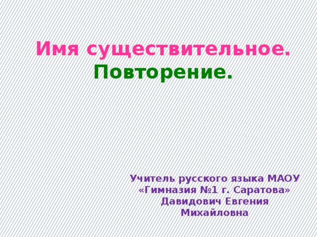 Имя существительное. Повторение. Учитель русского языка МАОУ «Гимназия №1 г. Саратова» Давидович Евгения Михайловна