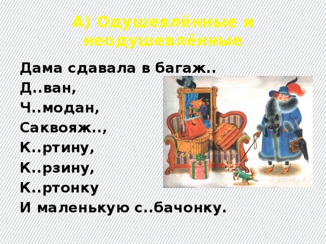 А) Одушевлённые и неодушевлённые Дама сдавала в багаж.. Д..ван, Ч..модан, Саквояж.., К..ртину, К..рзину, К..ртонку И маленькую с..бачонку.