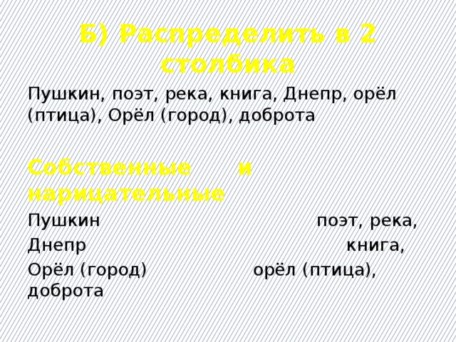 Б) Распределить в 2 столбика Пушкин, поэт, река, книга, Днепр, орёл (птица), Орёл (город), доброта Собственные и нарицательные Пушкин поэт, река, Днепр книга, Орёл (город) орёл (птица), доброта