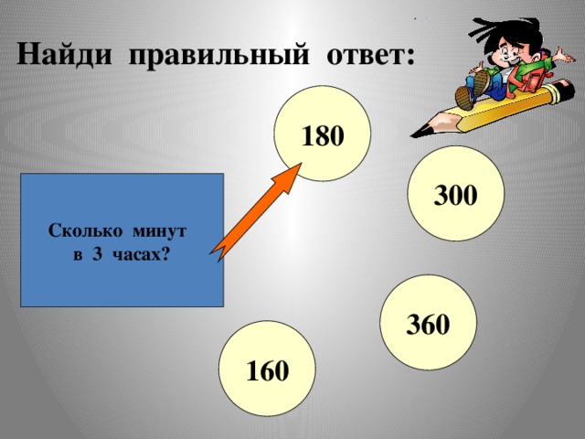 Найди правильный ответ: 180 300 Сколько минут в 3 часах? 360 160 