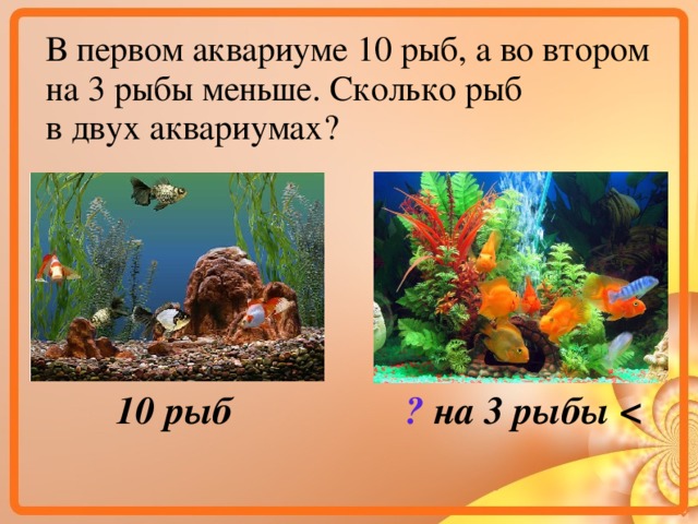 В первом аквариуме 10 рыб, а во втором на 3 рыбы меньше. Сколько рыб в двух аквариумах? 10 рыб ?  на 3 рыбы   
