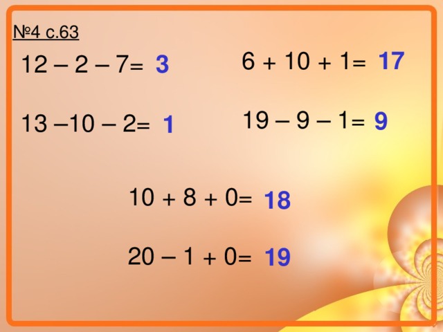 № 4 с.63 6 + 10 + 1= 19 – 9 – 1= 17 12 – 2 – 7= 13 –10 – 2= 3 9 1 10 + 8 + 0= 20 – 1 + 0= 18 19 