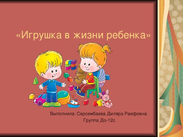 «Игрушка в жизни ребенка» Выполнила: Серсембаева Диляра Раифовна Группа До-12с 
